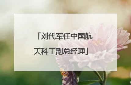 刘代军任中国航天科工副总经理