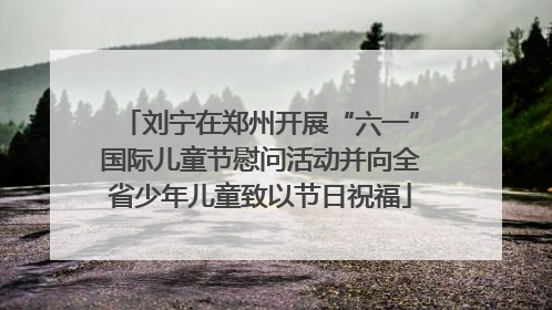刘宁在郑州开展“六一”国际儿童节慰问活动并向全省少年儿童致以节日祝福