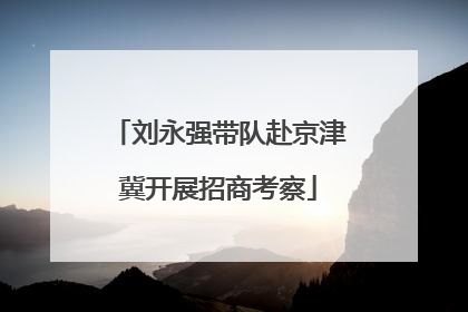 刘永强带队赴京津冀开展招商考察