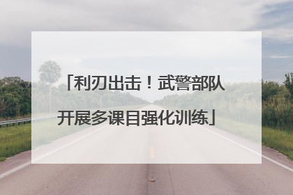 利刃出击！武警部队开展多课目强化训练