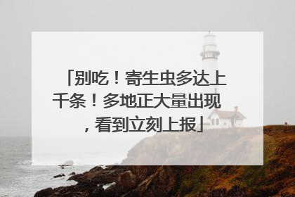 别吃！寄生虫多达上千条！多地正大量出现，看到立刻上报