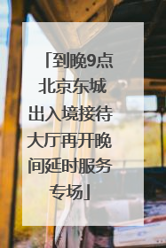 到晚9点 北京东城出入境接待大厅再开晚间延时服务专场