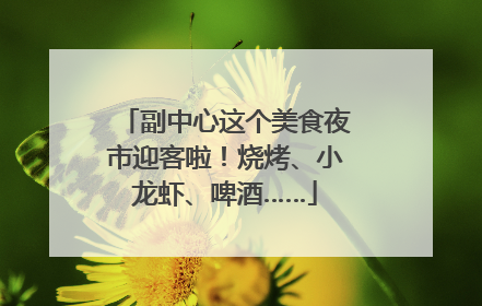 副中心这个美食夜市迎客啦！烧烤、小龙虾、啤酒……