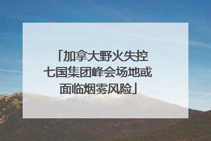 加拿大野火失控 七国集团峰会场地或面临烟雾风险
