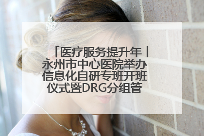 医疗服务提升年丨永州市中心医院举办信息化自研专班开班仪式暨DRG分组管理系统上线培训会
