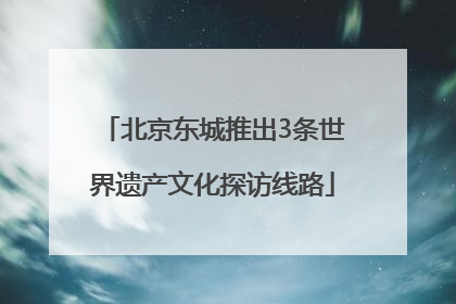 北京东城推出3条世界遗产文化探访线路