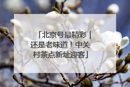 北京号最精彩｜还是老味道！中关村茶点新址迎客
