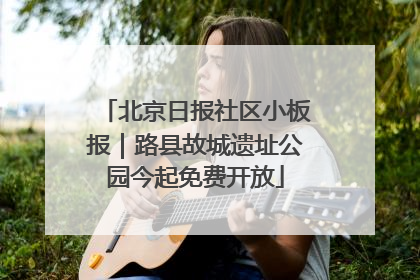 北京日报社区小板报｜路县故城遗址公园今起免费开放