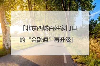 北京西城百姓家门口的“金融课”再升级
