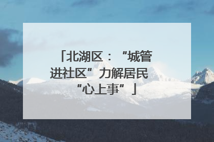 北湖区：“城管进社区”力解居民“心上事”
