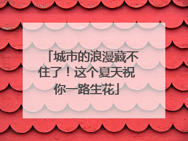 城市的浪漫藏不住了！这个夏天祝你一路生花