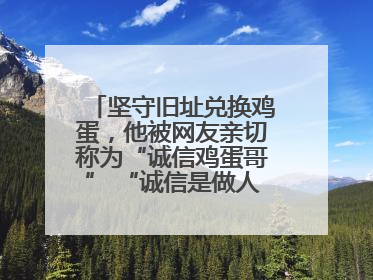 坚守旧址兑换鸡蛋，他被网友亲切称为“诚信鸡蛋哥” “诚信是做人的根本，我不能让人戳脊梁骨”