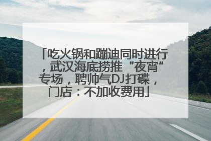 吃火锅和蹦迪同时进行，武汉海底捞推“夜宵”专场，聘帅气DJ打碟，门店：不加收费用