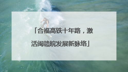 合福高铁十年路，激活闽赣皖发展新脉络