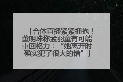 合体直播紧紧拥抱！董明珠称孟羽童有可能重回格力：“她离开时确实犯了很大的错”