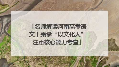 名师解读河南高考语文丨秉承“以文化人” 注重核心能力考查
