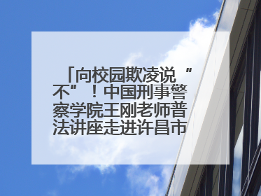 向校园欺凌说“不”！中国刑事警察学院王刚老师普法讲座走进许昌市新东街中学