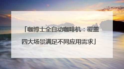 咖博士全自动咖啡机：覆盖四大场景满足不同应用需求