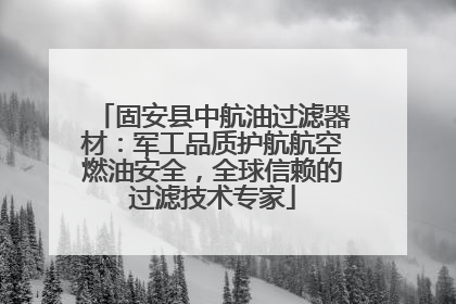 固安县中航油过滤器材：军工品质护航航空燃油安全，全球信赖的过滤技术专家