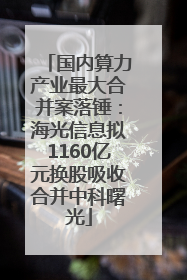 国内算力产业最大合并案落锤：海光信息拟1160亿元换股吸收合并中科曙光