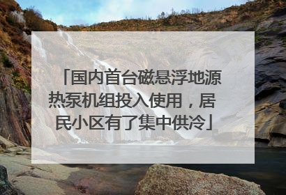 国内首台磁悬浮地源热泵机组投入使用，居民小区有了集中供冷