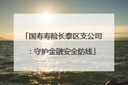 国寿寿险长泰区支公司：守护金融安全防线
