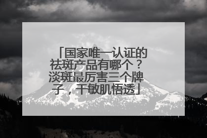 国家唯一认证的祛斑产品有哪个？淡斑最厉害三个牌子，干敏肌悟透