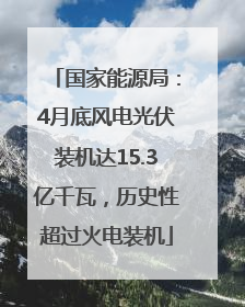 国家能源局：4月底风电光伏装机达15.3亿千瓦，历史性超过火电装机