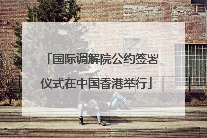 国际调解院公约签署仪式在中国香港举行