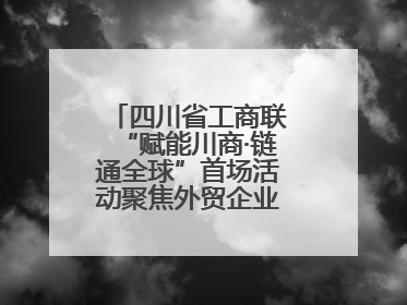 四川省工商联“赋能川商·链通全球”首场活动聚焦外贸企业应对贸易摩擦