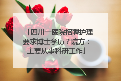 四川一医院招聘护理要求博士学历？院方：主要从事科研工作