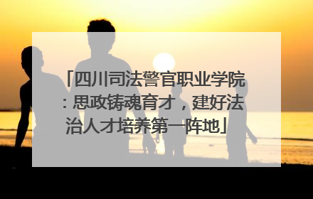 四川司法警官职业学院：思政铸魂育才，建好法治人才培养第一阵地