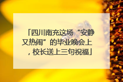 四川南充这场“安静又热闹”的毕业晚会上，校长送上三句祝福