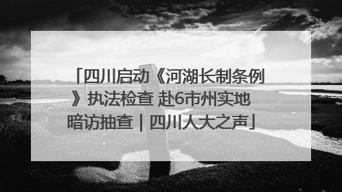 四川启动《河湖长制条例》执法检查 赴6市州实地暗访抽查｜四川人大之声