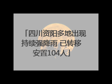 四川资阳多地出现持续强降雨 已转移安置104人