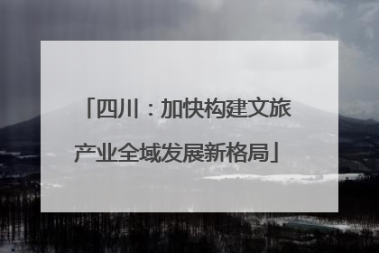 四川：加快构建文旅产业全域发展新格局