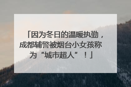 因为冬日的温暖执勤，成都辅警被烟台小女孩称为“城市超人”！