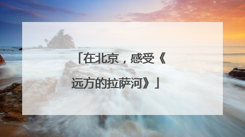 在北京，感受《远方的拉萨河》