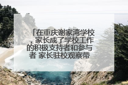 在重庆谢家湾学校，家长成了学校工作的积极支持者和参与者 家长驻校观察带来可喜变化