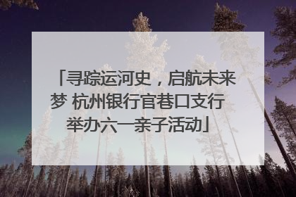 寻踪运河史，启航未来梦 杭州银行官巷口支行举办六一亲子活动
