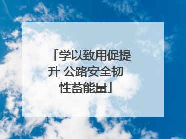 学以致用促提升 公路安全韧性蓄能量