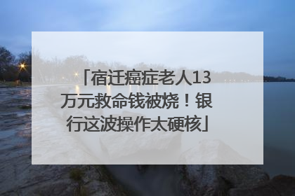 宿迁癌症老人13万元救命钱被烧！银行这波操作太硬核