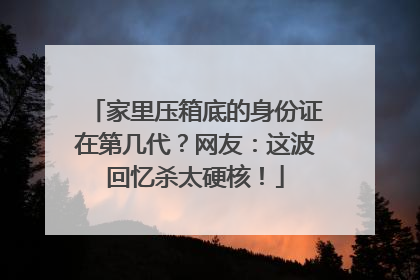 家里压箱底的身份证在第几代？网友：这波回忆杀太硬核！