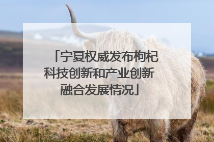 宁夏权威发布枸杞科技创新和产业创新融合发展情况