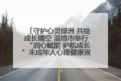 守护心灵绿洲 共绘成长晴空 淄博市举行“润心赋能 护航成长”未成年人心理健康宣传教育主题活动