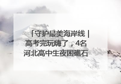 守护最美海岸线｜高考完玩嗨了，4名河北高中生夜困礁石！青岛救援队火速出动救上岸
