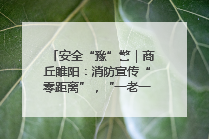 安全“豫”警｜商丘睢阳：消防宣传“零距离”，“一老一小”同守护