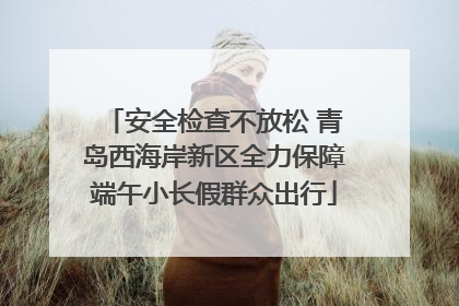 安全检查不放松 青岛西海岸新区全力保障端午小长假群众出行