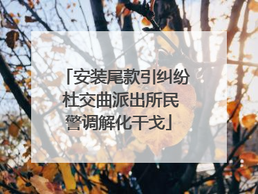 安装尾款引纠纷 杜交曲派出所民警调解化干戈