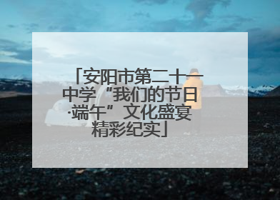 安阳市第二十一中学“我们的节日·端午”文化盛宴精彩纪实